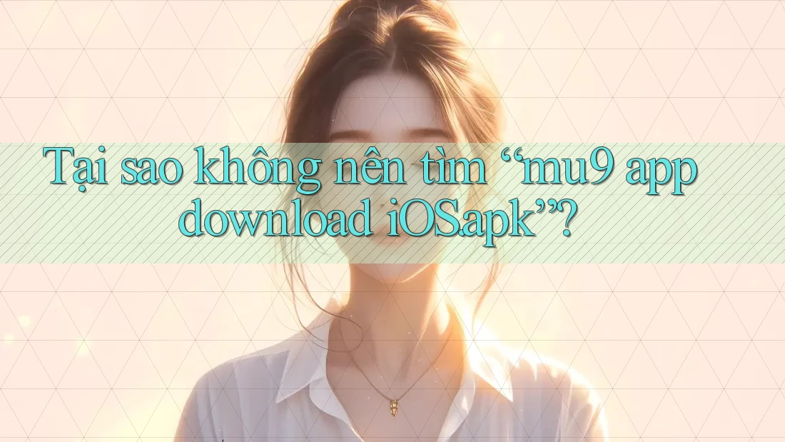 Tại sao không nên tìm “mu9 app download iOS. apk”?