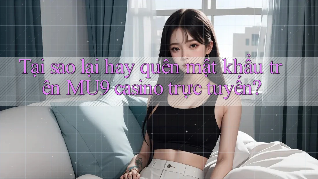 Tại sao lại hay quên mật khẩu trên MU9 casino trực tuyến? Tại sao lại hay quên mật khẩu trên MU9 casino trực tuyến?