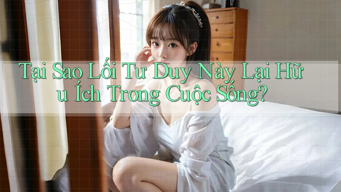 Tại Sao Lối Tư Duy Này Lại Hữu Ích Trong Cuộc Sống? Tại Sao Lối Tư Duy Này Lại Hữu Ích Trong Cuộc Sống?