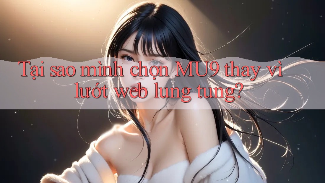 Tại sao mình chọn MU9 thay vì lướt web lung tung? Tại sao mình chọn MU9 thay vì lướt web lung tung?
