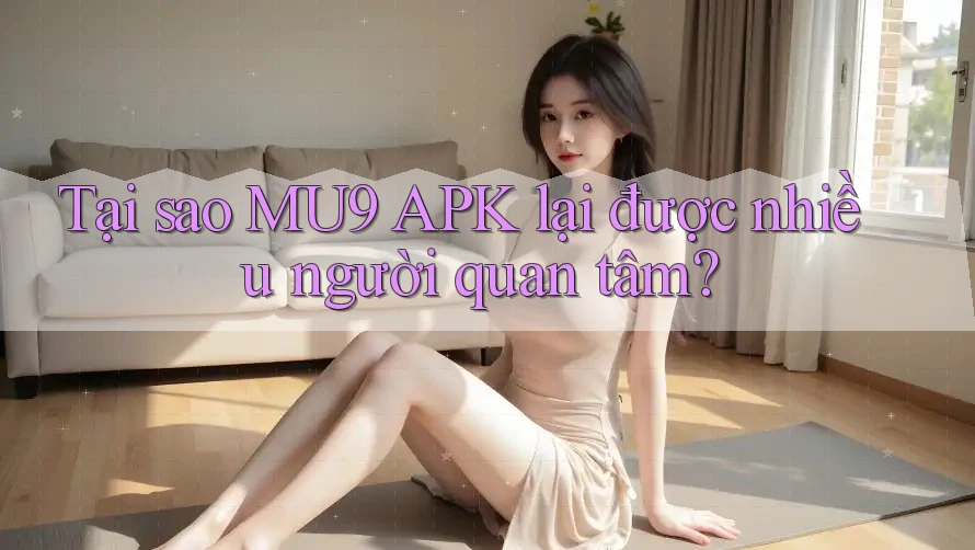Tại sao MU9 APK lại được nhiều người quan tâm?
