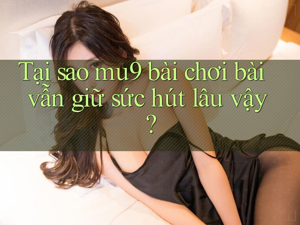 Tại sao mu9 bài chơi bài vẫn giữ sức hút lâu vậy?