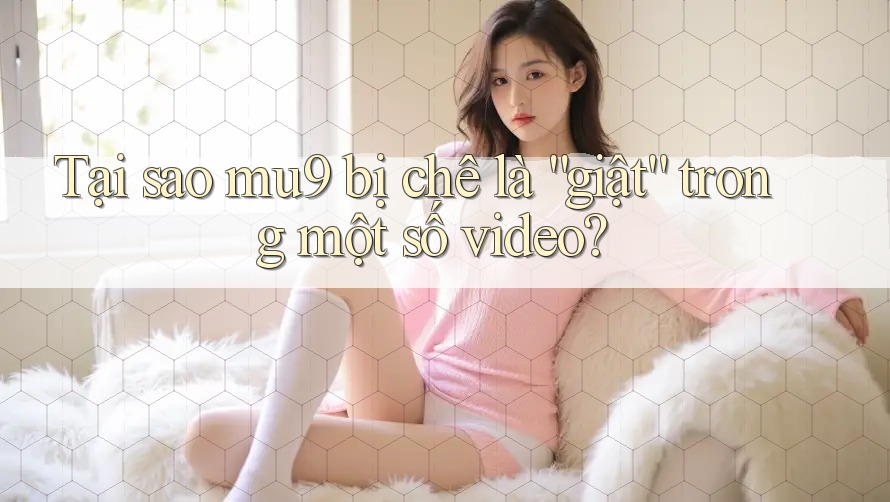 Tại sao mu9 bị chê là “giật” trong một số video? Tại sao mu9 bị chê là “giật” trong một số video?