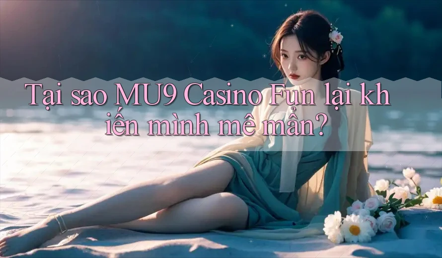 Tại sao MU9 Casino Fun lại khiến mình mê mẩn?
