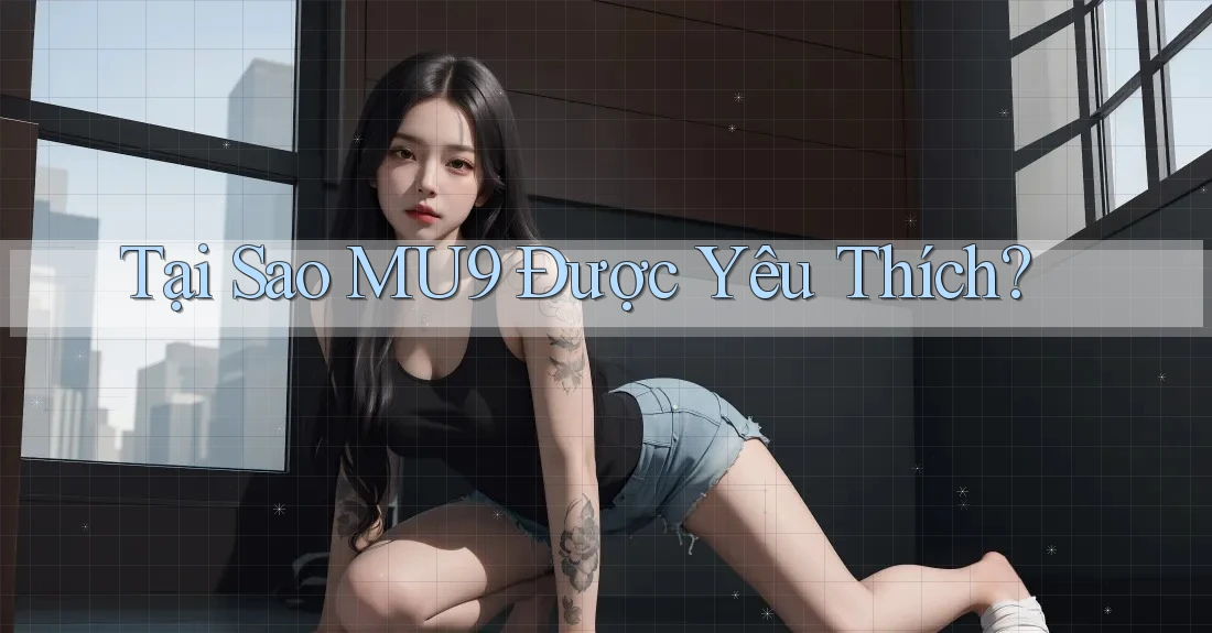 Tại Sao MU9 Được Yêu Thích?