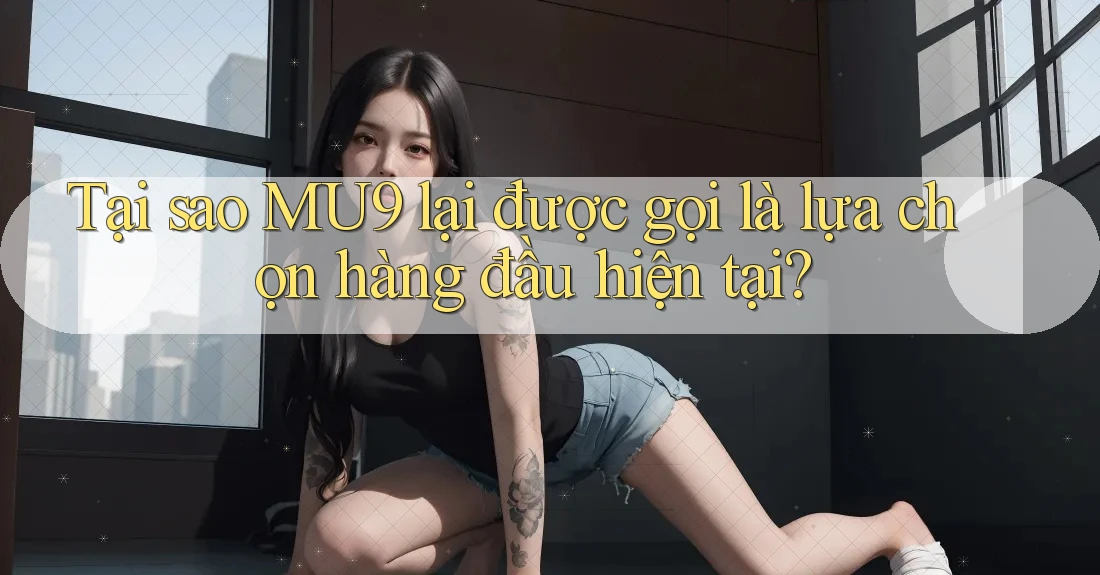 Tại sao MU9 lại được gọi là lựa chọn hàng đầu hiện tại? Tại sao MU9 lại được gọi là lựa chọn hàng đầu hiện tại?