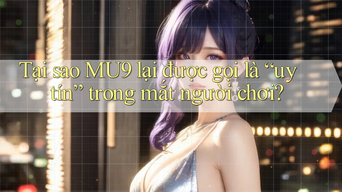 Tại sao MU9 lại được gọi là “uy tín” trong mắt người chơi?