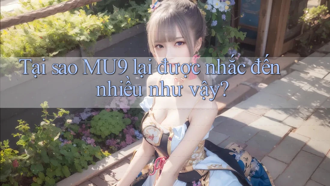 Tại sao MU9 lại được nhắc đến nhiều như vậy?