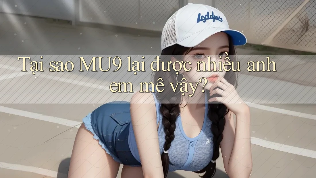 Tại sao MU9 lại được nhiều anh em mê vậy?