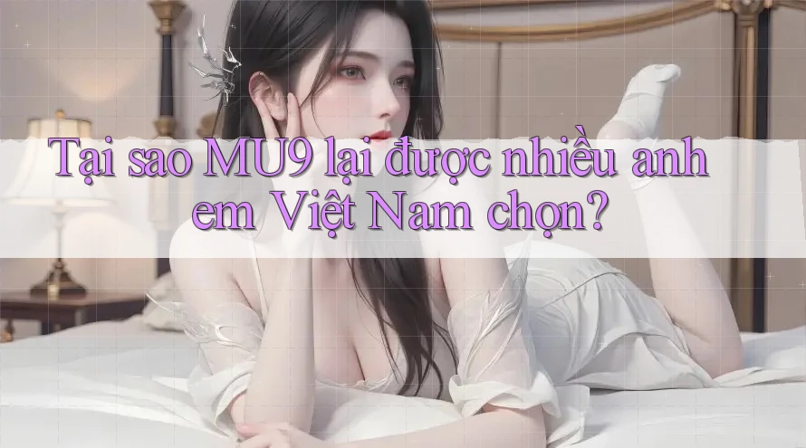 Tại sao MU9 lại được nhiều anh em Việt Nam chọn?