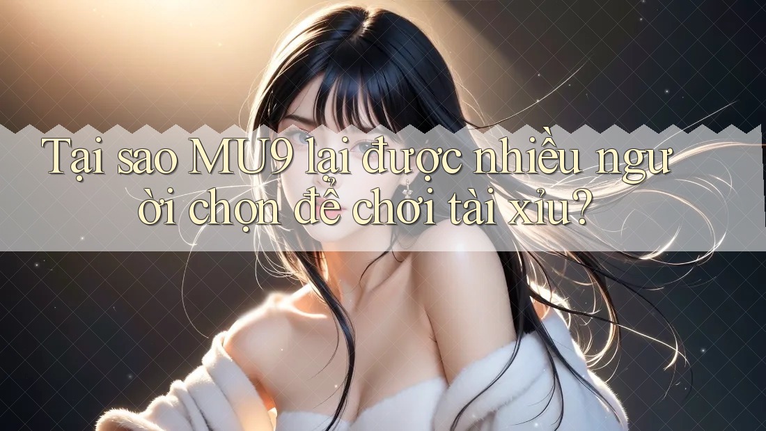Tại sao MU9 lại được nhiều người chọn để chơi tài xỉu?