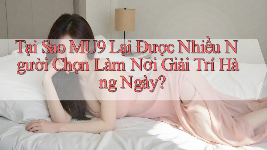 Tại Sao MU9 Lại Được Nhiều Người Chọn Làm Nơi Giải Trí Hàng Ngày? Tại Sao MU9 Lại Được Nhiều Người Chọn Làm Nơi Giải Trí Hàng Ngày?