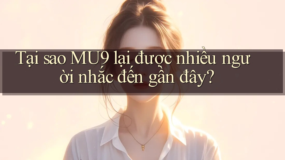 Tại sao MU9 lại được nhiều người nhắc đến gần đây?