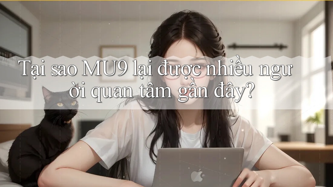 Tại sao MU9 lại được nhiều người quan tâm gần đây?