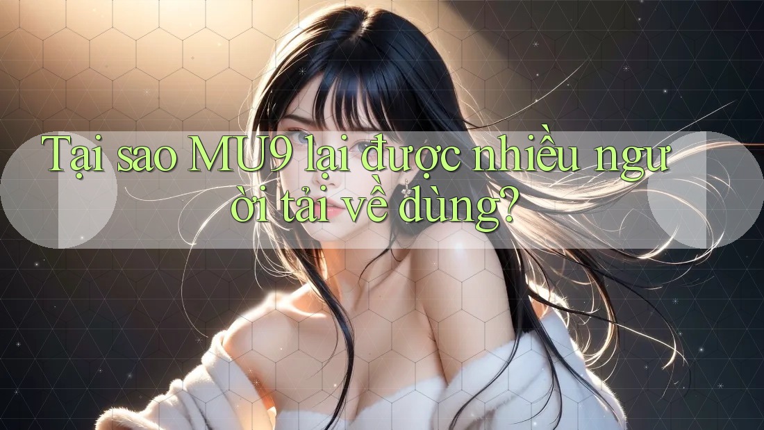 Tại sao MU9 lại được nhiều người tải về dùng? Tại sao MU9 lại được nhiều người tải về dùng?