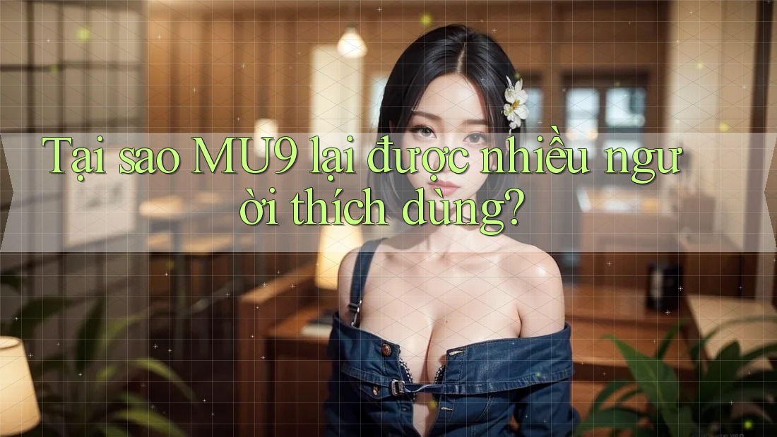 Tại sao MU9 lại được nhiều người thích dùng?