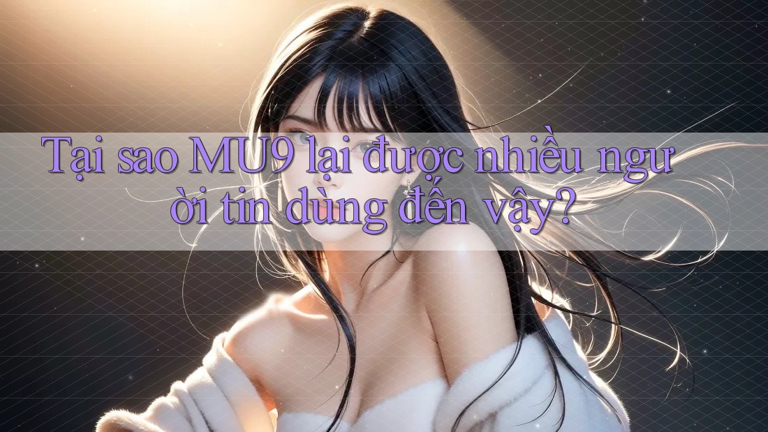 Tại sao MU9 lại được nhiều người tin dùng đến vậy?
