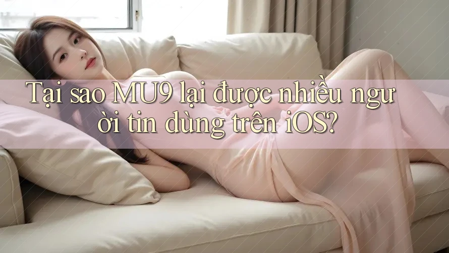 Tại sao MU9 lại được nhiều người tin dùng trên iOS? Tại sao MU9 lại được nhiều người tin dùng trên iOS?