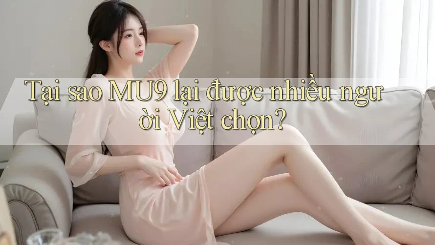 Tại sao MU9 lại được nhiều người Việt chọn?