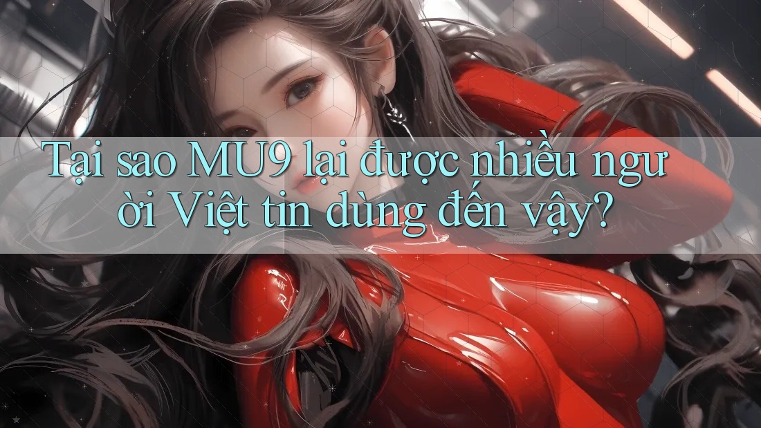 Tại sao MU9 lại được nhiều người Việt tin dùng đến vậy?
