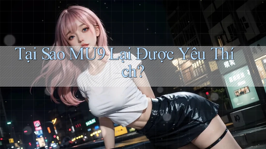 Tại Sao MU9 Lại Được Yêu Thích? Tại Sao MU9 Lại Được Yêu Thích?