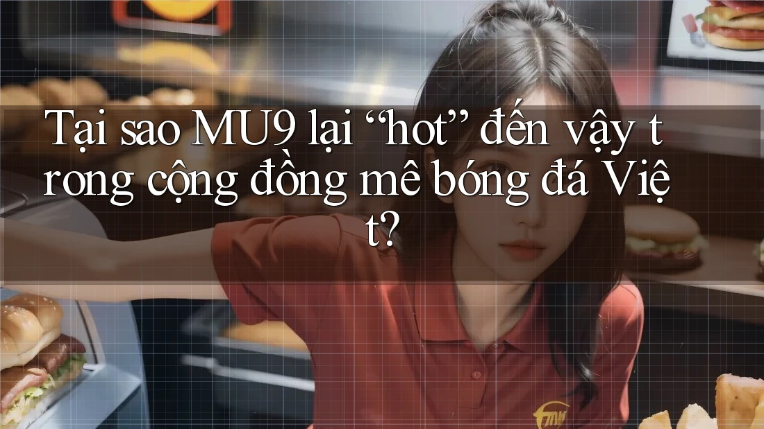 Tại sao MU9 lại “hot” đến vậy trong cộng đồng mê bóng đá Việt?