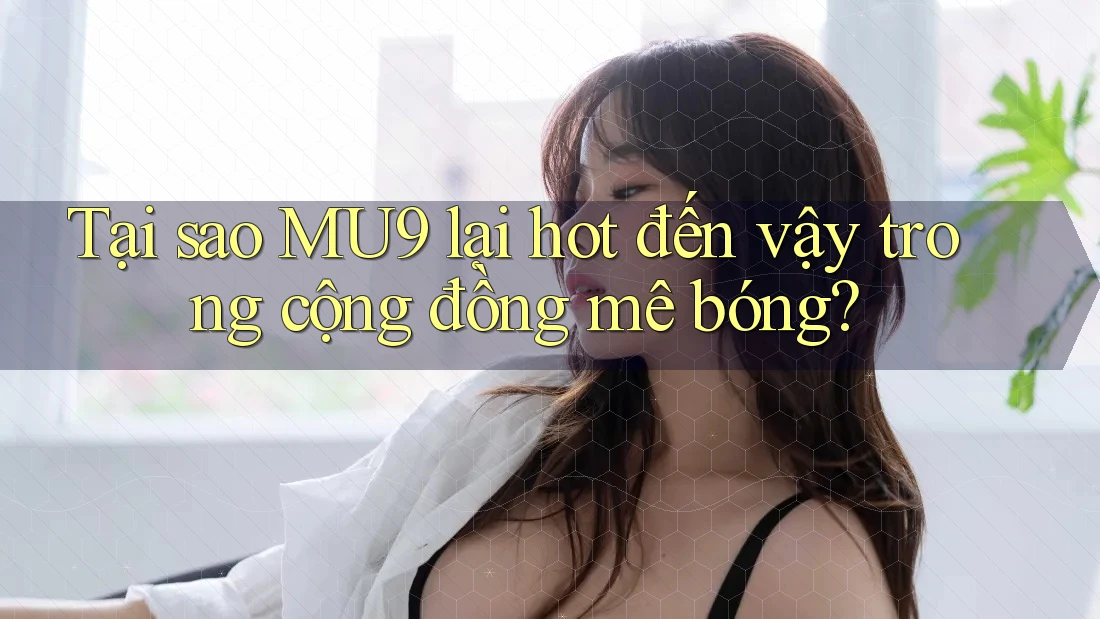 Tại sao MU9 lại hot đến vậy trong cộng đồng mê bóng? Tại sao MU9 lại hot đến vậy trong cộng đồng mê bóng?