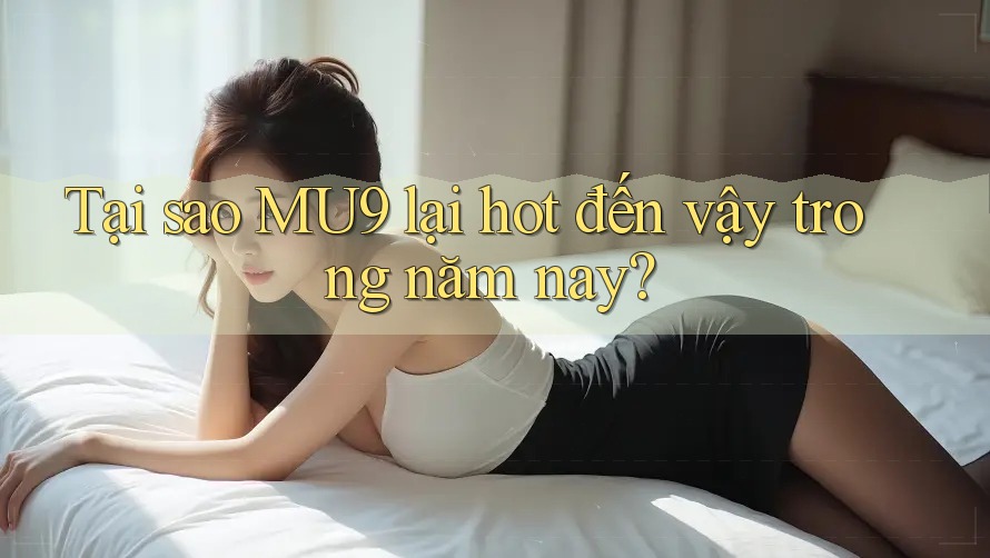 Tại sao MU9 lại hot đến vậy trong năm nay? Tại sao MU9 lại hot đến vậy trong năm nay?