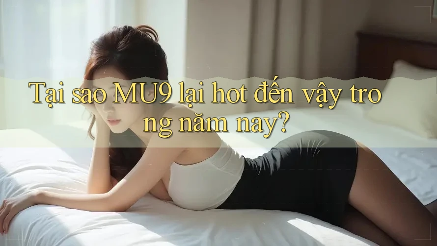 Tại sao MU9 lại hot đến vậy trong năm nay?