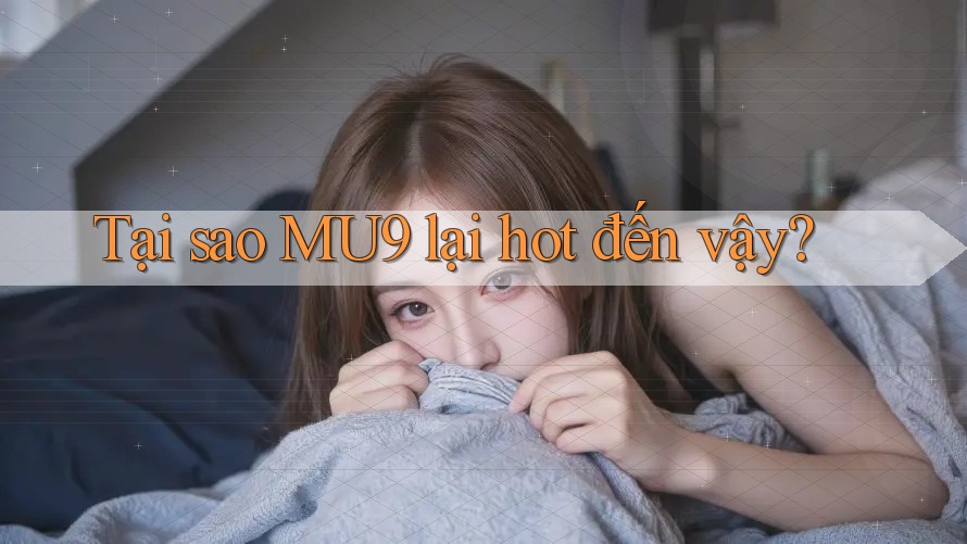 Tại sao MU9 lại hot đến vậy?