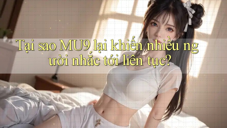 Tại sao MU9 lại khiến nhiều người nhắc tới liên tục? Tại sao MU9 lại khiến nhiều người nhắc tới liên tục?