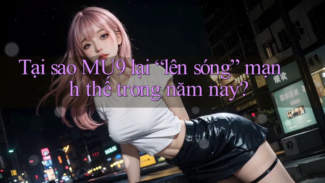 Tại sao MU9 lại “lên sóng” mạnh thế trong năm nay? Tại sao MU9 lại “lên sóng” mạnh thế trong năm nay?