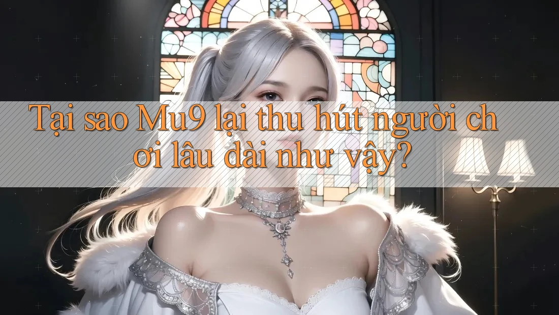 Tại sao Mu9 lại thu hút người chơi lâu dài như vậy? Tại sao Mu9 lại thu hút người chơi lâu dài như vậy?