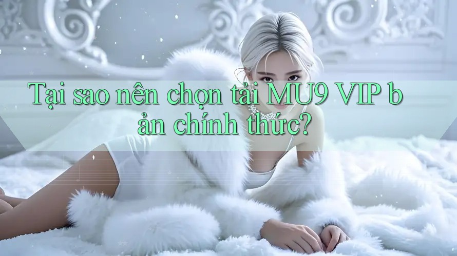 Tại sao nên chọn tải MU9 VIP bản chính thức? Tại sao nên chọn tải MU9 VIP bản chính thức?