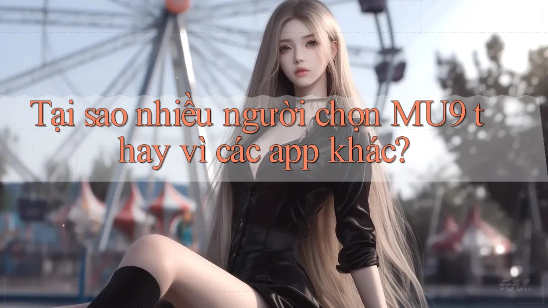 Tại sao nhiều người chọn MU9 thay vì các app khác? Tại sao nhiều người chọn MU9 thay vì các app khác?