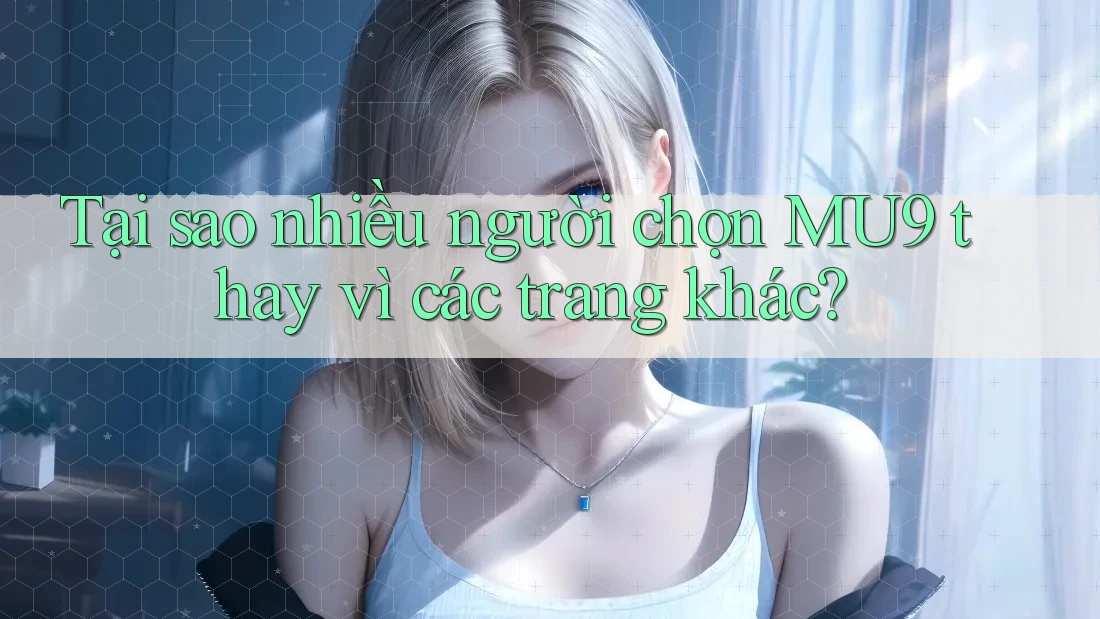 Tại sao nhiều người chọn MU9 thay vì các trang khác?