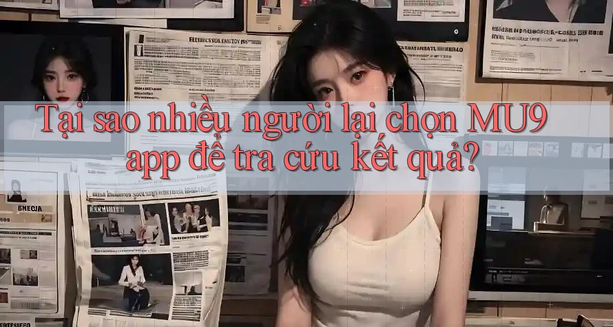 Tại sao nhiều người lại chọn MU9 app để tra cứu kết quả?