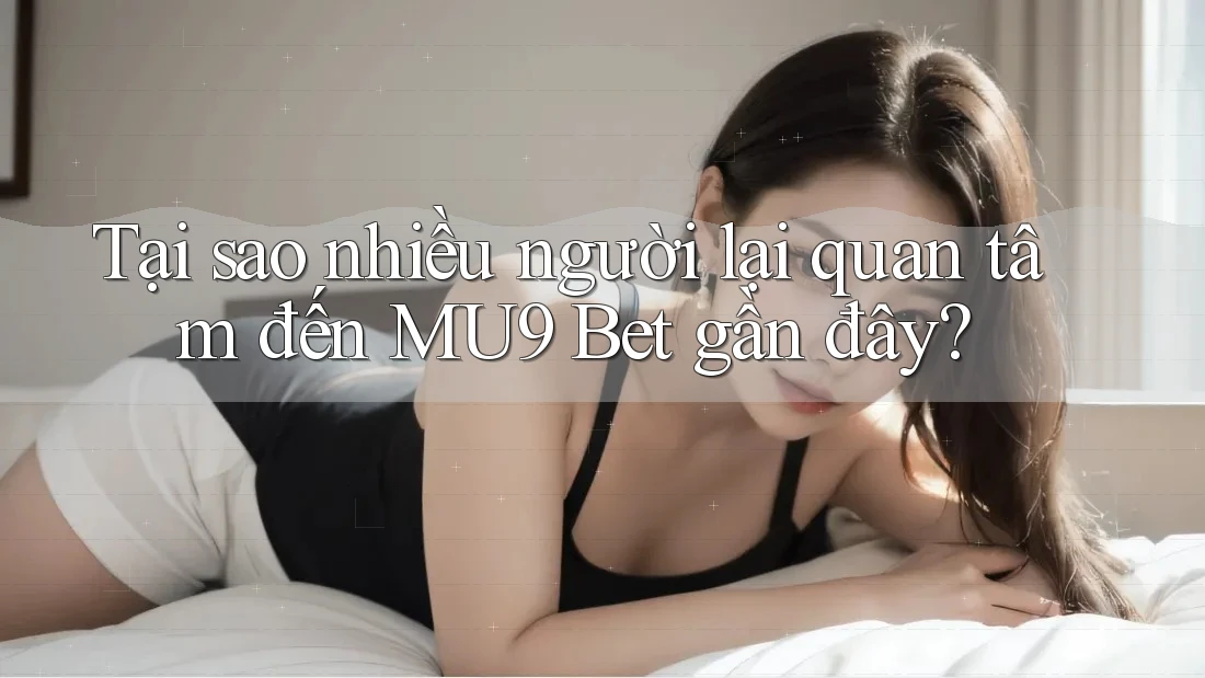 Tại sao nhiều người lại quan tâm đến MU9 Bet gần đây?