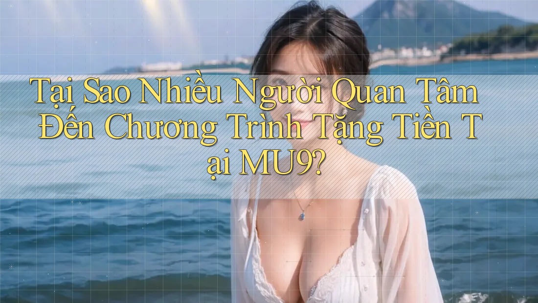 Tại Sao Nhiều Người Quan Tâm Đến Chương Trình Tặng Tiền Tại MU9?