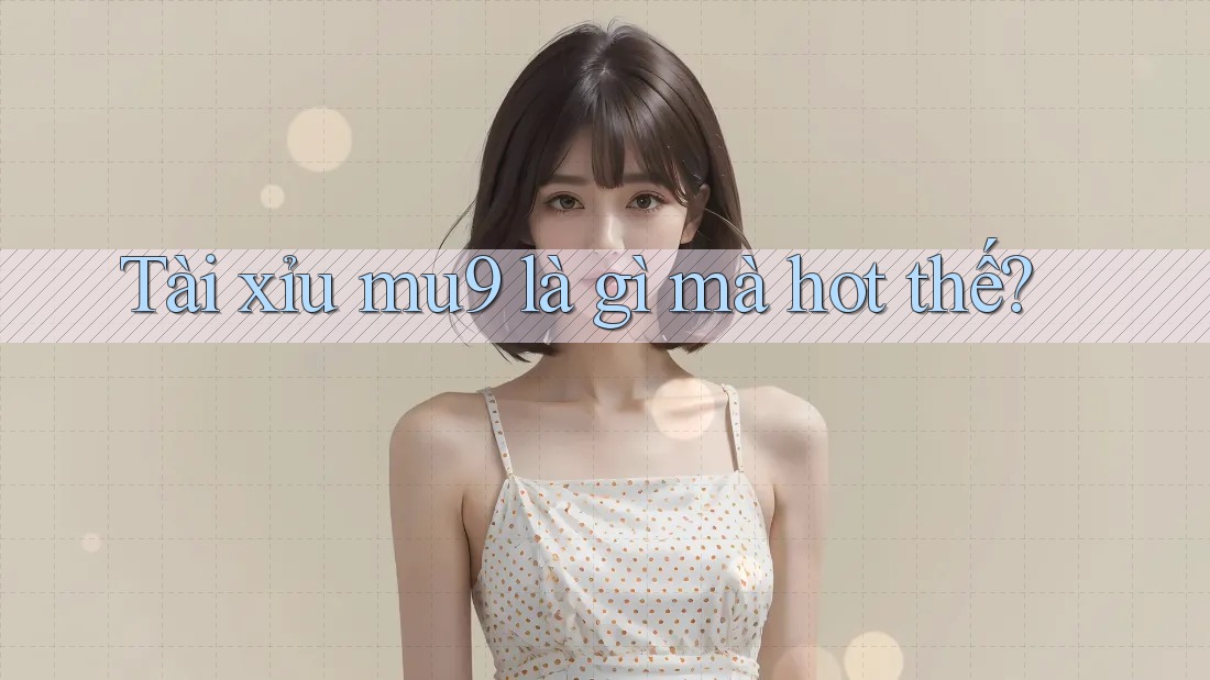 Tài xỉu mu9 là gì mà hot thế?
