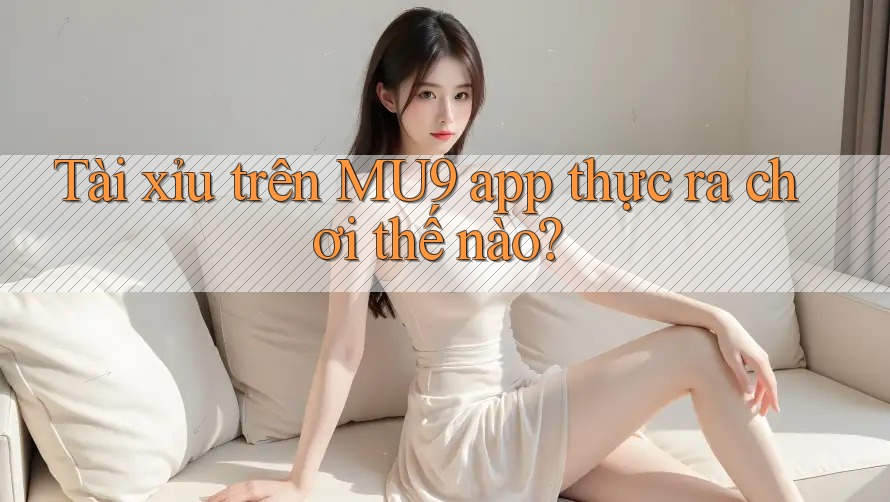 Tài xỉu trên MU9 app thực ra chơi thế nào?