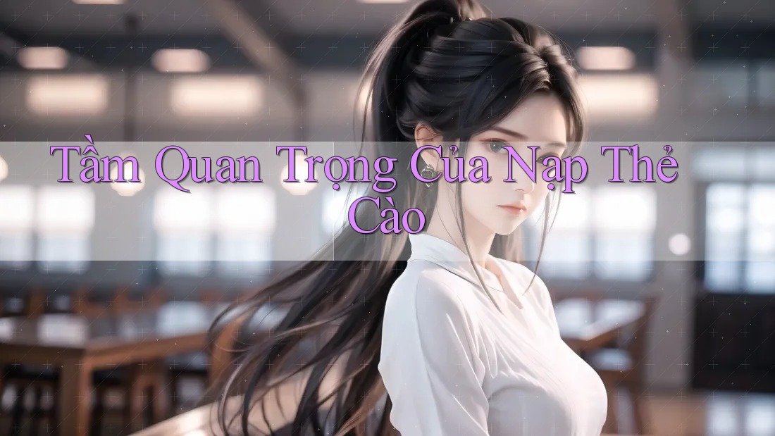 Tầm Quan Trọng Của Nạp Thẻ Cào