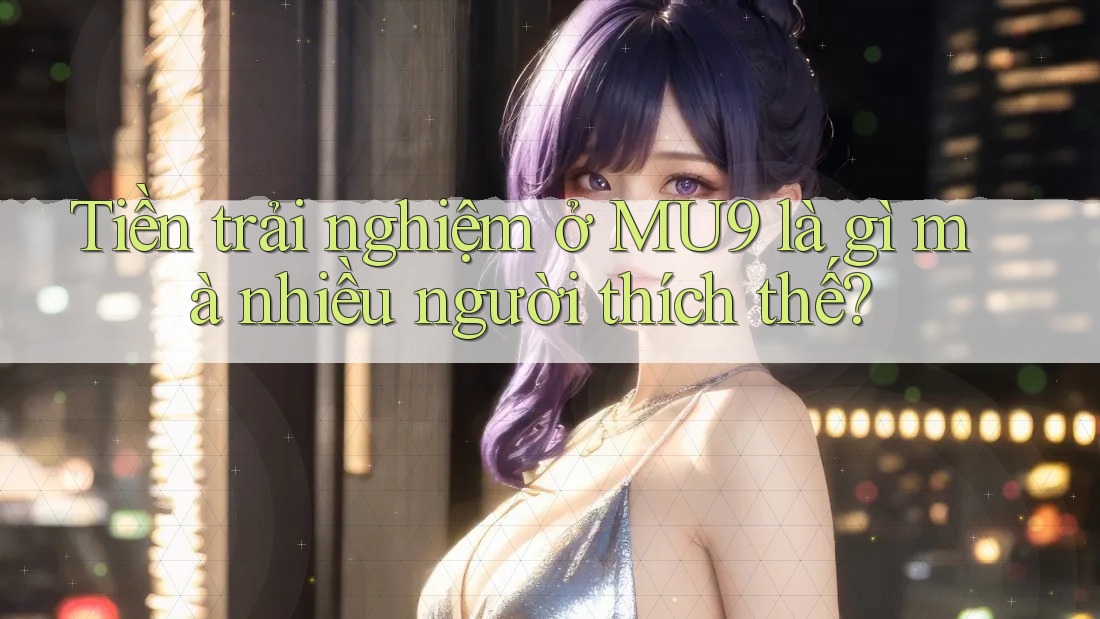 Tiền trải nghiệm ở MU9 là gì mà nhiều người thích thế?
