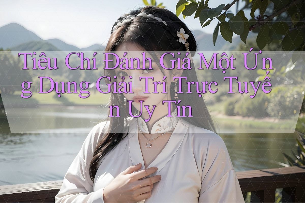 Tiêu Chí Đánh Giá Một Ứng Dụng Giải Trí Trực Tuyến Uy Tín Tiêu Chí Đánh Giá Một Ứng Dụng Giải Trí Trực Tuyến Uy Tín