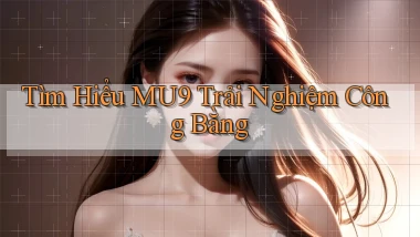 tìm hiểu mu9 trải nghiệm công bằng