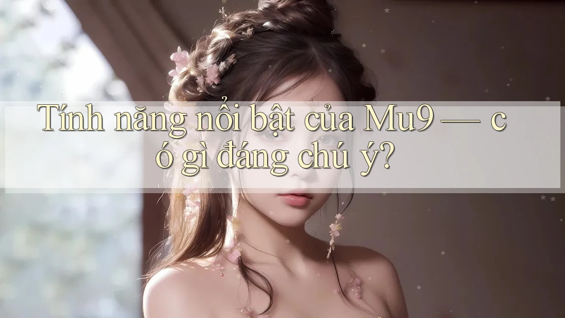 Tính năng nổi bật của Mu9 — có gì đáng chú ý?