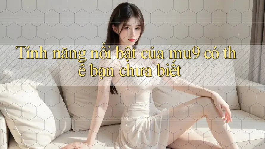 Tính năng nổi bật của mu9 có thể bạn chưa biết