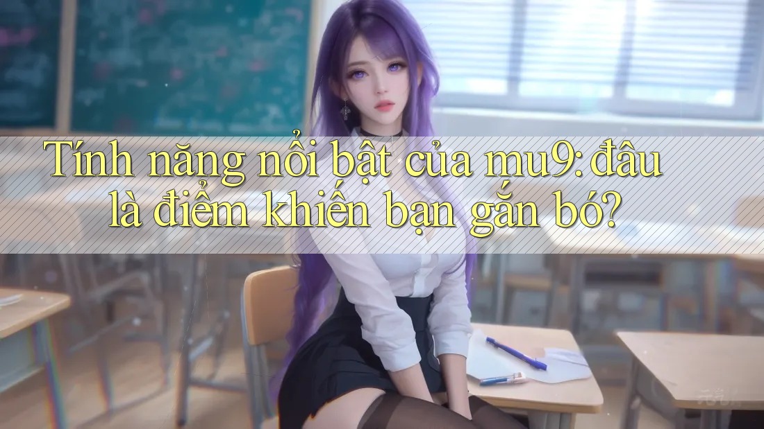 Tính năng nổi bật của mu9: đâu là điểm khiến bạn gắn bó?