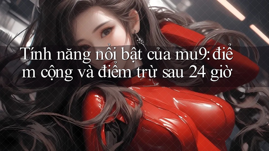 Tính năng nổi bật của mu9: điểm cộng và điểm trừ sau 24 giờ