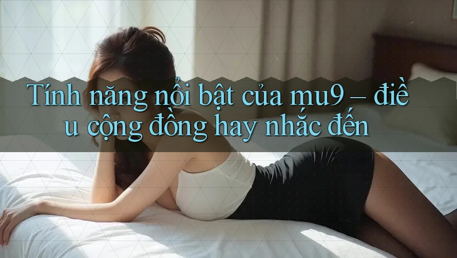 Tính năng nổi bật của mu9 – điều cộng đồng hay nhắc đến Tính năng nổi bật của mu9 – điều cộng đồng hay nhắc đến